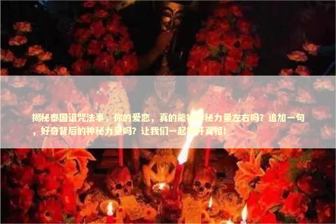 揭秘泰国诅咒法事，你的爱恋，真的能被神秘力量左右吗？追加一句，好奇背后的神秘力量吗？让我们一起揭开真相！