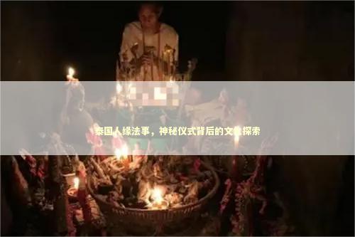 泰国人缘法事，神秘仪式背后的文化探索