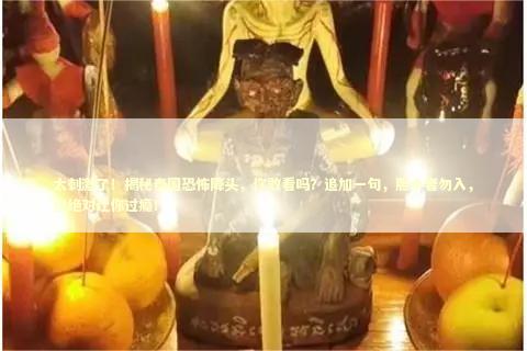太刺激了！揭秘泰国恐怖降头，你敢看吗？追加一句，胆小者勿入，但绝对让你过瘾！