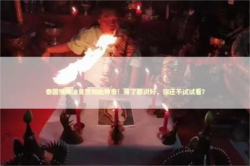 泰国情降油竟然如此神奇！用了都说好，你还不试试看？