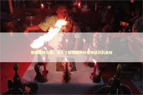 泰国情降流程，深入了解泰国神秘爱情仪式的奥秘