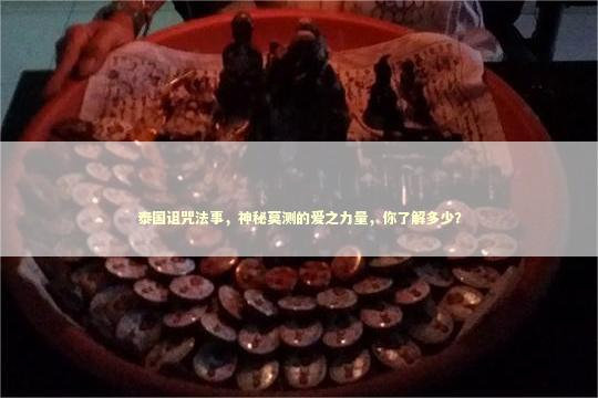 泰国诅咒法事，神秘莫测的爱之力量，你了解多少？