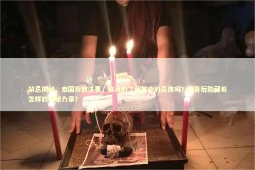 禁忌揭秘，泰国拆散法事，你真的了解其中的忌讳吗？这背后隐藏着怎样的神秘力量？