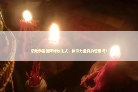 感激泰国情降蜡烛法式，神奇力量真的管用吗？