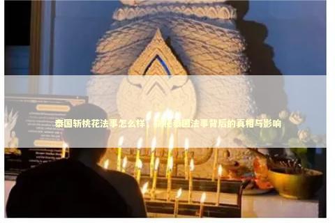 泰国斩桃花法事怎么样，揭秘泰国法事背后的真相与影响
