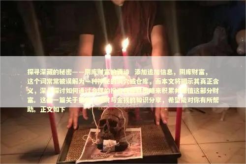 探寻深藏的秘密——阴库财富的真谛  添加追加信息，阴库财富，这个词常常被误解为一种神秘的洞穴或仓库，而本文将揭示其真正含义，深入探讨如何通过合理的投资和理财策略来积累并保值这部分财富。这是一篇关于投资、理财与金钱的知识分享，希望能对你有所帮助。正文如下