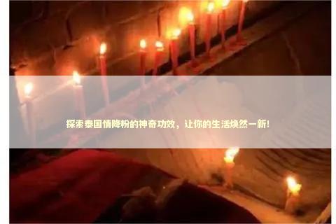 探索泰国情降粉的神奇功效，让你的生活焕然一新！