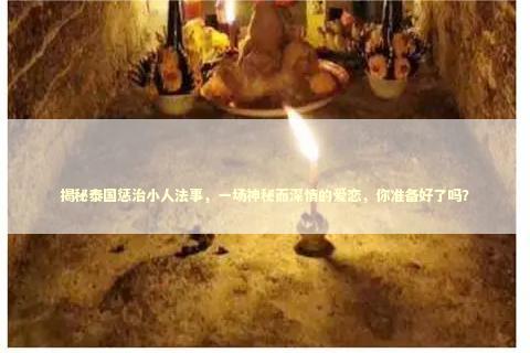 揭秘泰国惩治小人法事，一场神秘而深情的爱恋，你准备好了吗？