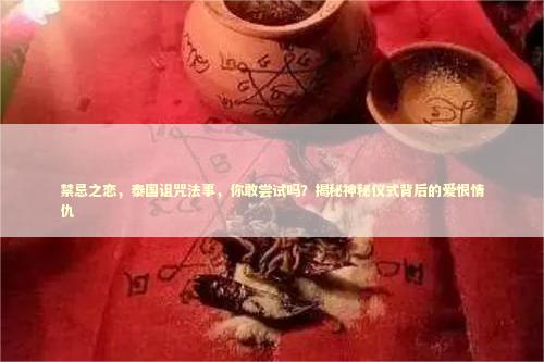 禁忌之恋，泰国诅咒法事，你敢尝试吗？揭秘神秘仪式背后的爱恨情仇