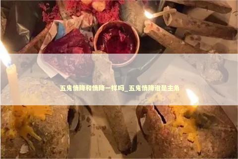 五鬼情降和情降一样吗_五鬼情降谁是主角