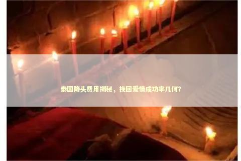 泰国降头费用揭秘，挽回爱情成功率几何？