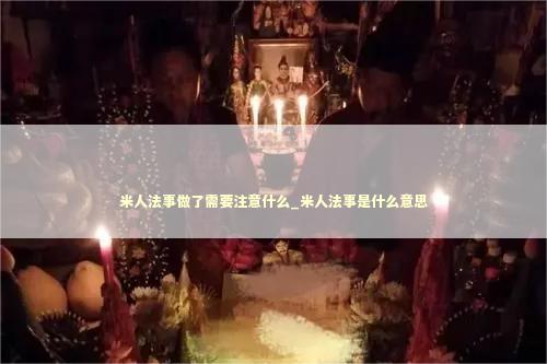 米人法事做了需要注意什么_米人法事是什么意思