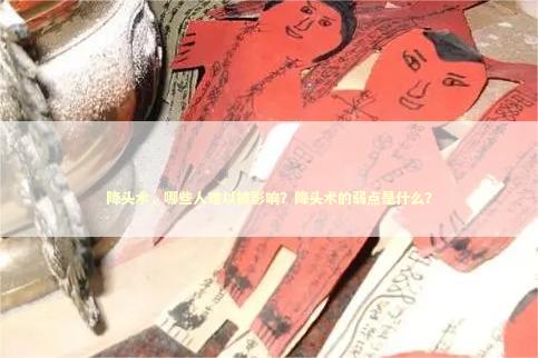 降头术，哪些人难以被影响？降头术的弱点是什么？