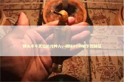 降头术不灵验的几种人，揭秘60种被下咒特征