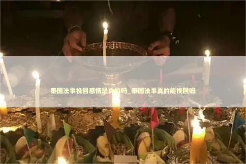 泰国法事挽回感情是真的吗_泰国法事真的能挽回吗