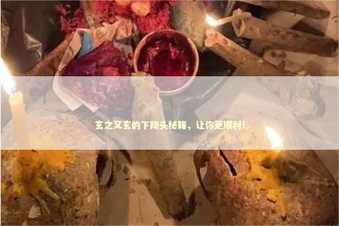玄之又玄的下降头秘籍，让你更顺利！