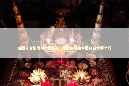 泰国和合情降对方很克制_泰国情降和中国和合术哪个好