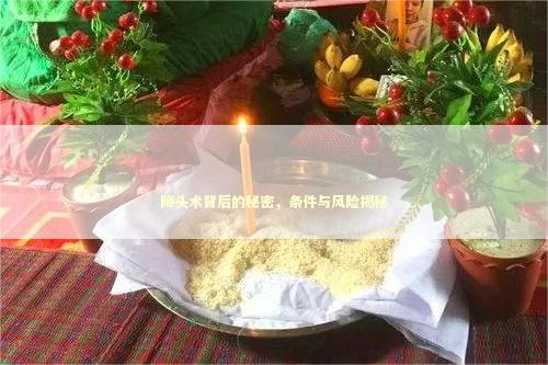 降头术背后的秘密，条件与风险揭秘