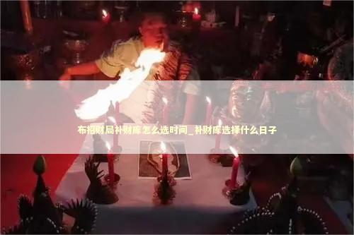 布招财局补财库怎么选时间_补财库选择什么日子