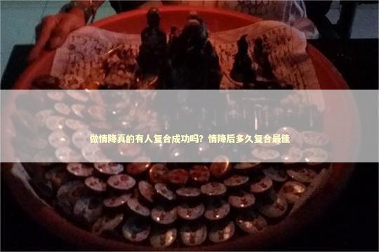 做情降真的有人复合成功吗？情降后多久复合最佳