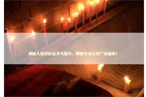 揭秘人缘好的巫术与图片，哪些方法让你广结善缘？