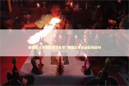 泰国的法事到底有没有用_泰国法事真的能挽回吗