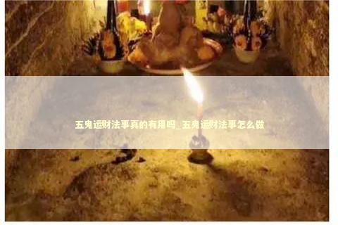 五鬼运财法事真的有用吗_五鬼运财法事怎么做