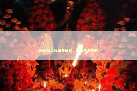 降头与诅咒差异探究，神秘咒语解析