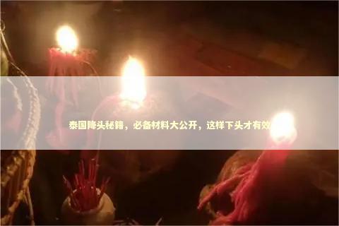 泰国降头秘籍，必备材料大公开，这样下头才有效