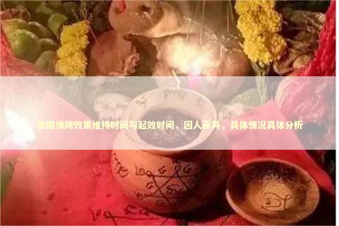 泰国情降效果维持时间与起效时间，因人而异，具体情况具体分析