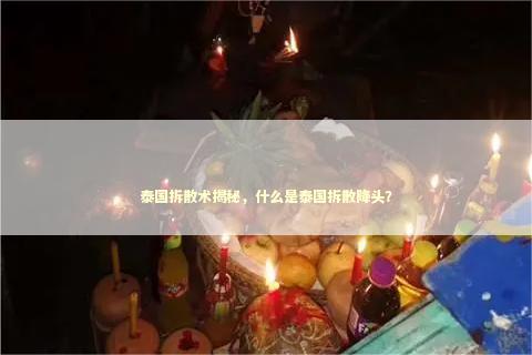 泰国拆散术揭秘，什么是泰国拆散降头？