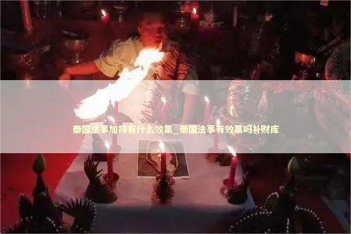 泰国法事加持有什么效果_泰国法事有效果吗补财库