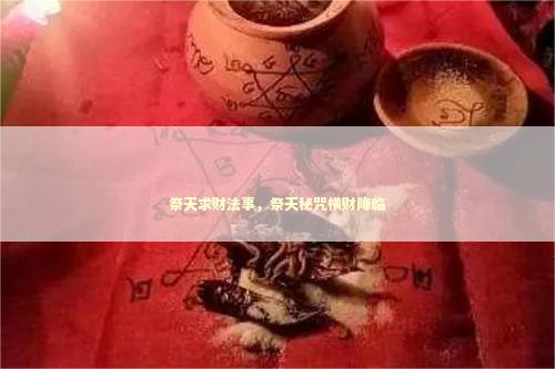 祭天求财法事，祭天秘咒横财降临