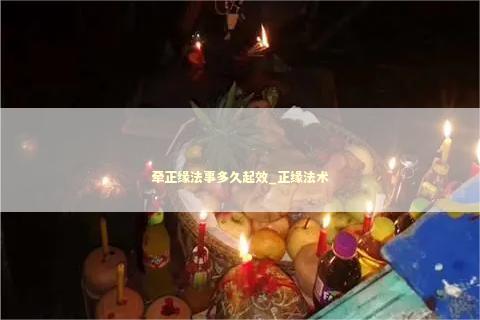 牵正缘法事多久起效_正缘法术