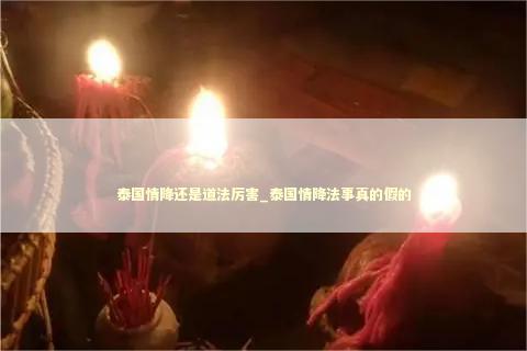 泰国情降还是道法厉害_泰国情降法事真的假的