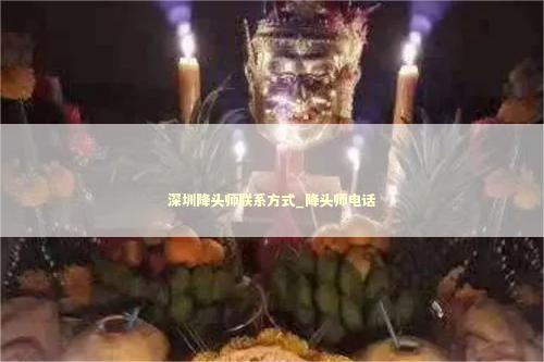 深圳降头师联系方式_降头师电话