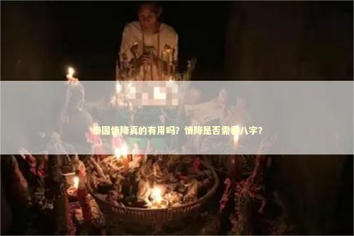 泰国情降真的有用吗？情降是否需看八字？