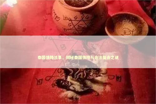 泰国情降法事，揭秘泰国情降与合法复合之谜