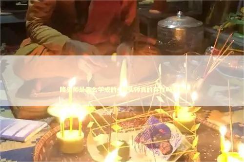 降头师是怎么学成的_降头师真的存在吗知乎
