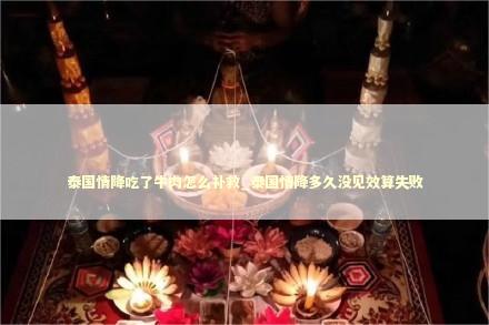 泰国情降吃了牛肉怎么补救_泰国情降多久没见效算失败