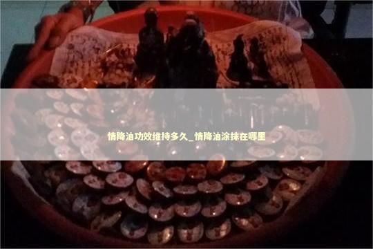 情降油功效维持多久_情降油涂抹在哪里
