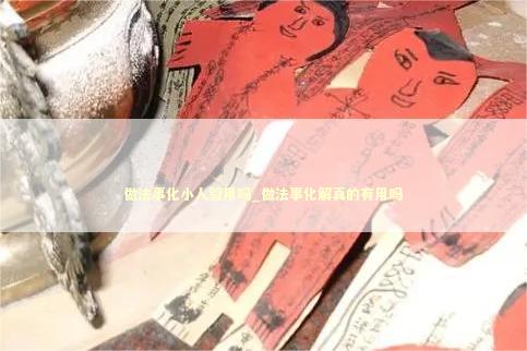 做法事化小人管用吗_做法事化解真的有用吗