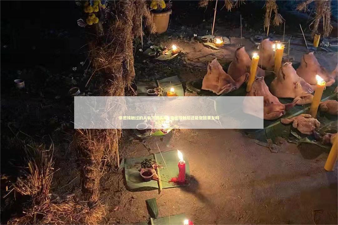 亲密接触过的人会下降头吗_亲密接触后还能做回朋友吗