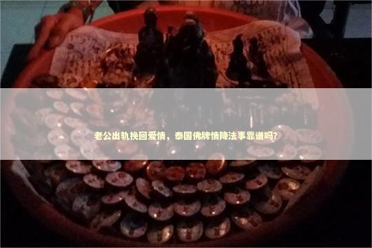 老公出轨挽回爱情，泰国佛牌情降法事靠谱吗？