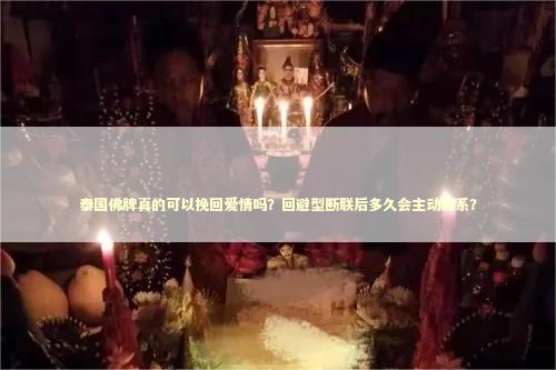 泰国佛牌真的可以挽回爱情吗？回避型断联后多久会主动联系？