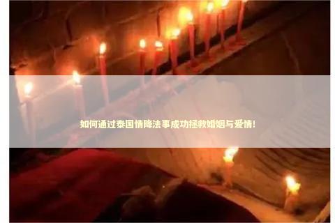 如何通过泰国情降法事成功拯救婚姻与爱情！