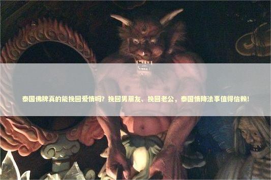 泰国佛牌真的能挽回爱情吗？挽回男朋友、挽回老公，泰国情降法事值得信赖！