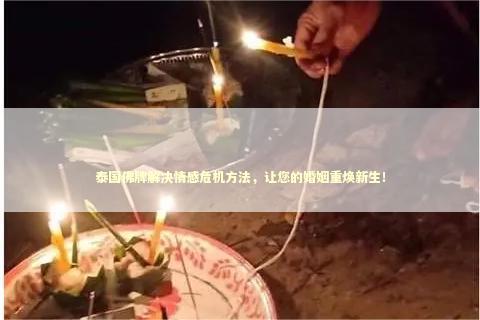 泰国佛牌解决情感危机方法，让您的婚姻重焕新生！