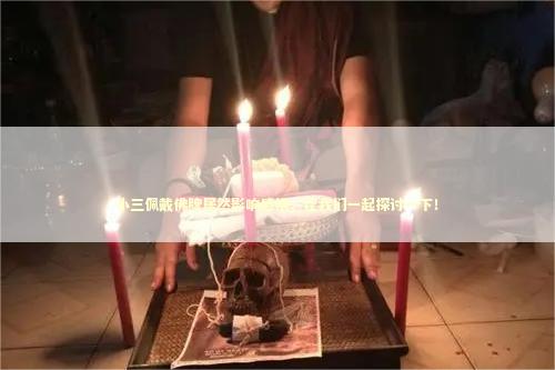 小三佩戴佛牌居然影响感情，让我们一起探讨一下！