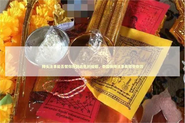 降头法事能否帮你挽回出轨的婚姻，泰国情降法事有哪些奇效